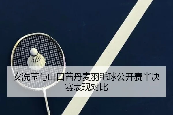 安洗莹与山口茜丹麦羽毛球公开赛半决赛表现对比