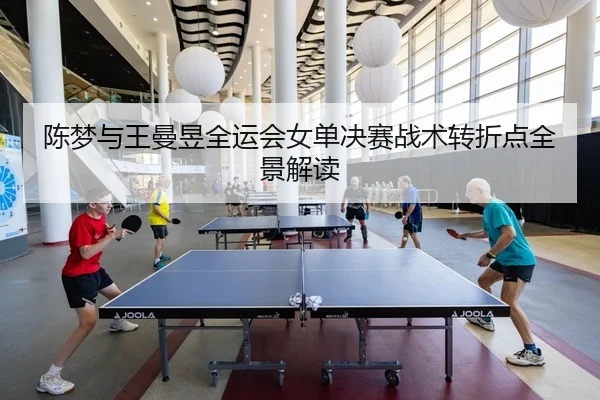 陈梦与王曼昱全运会女单决赛战术转折点全景解读